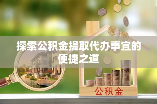 宏伟探索公积金提取代办事宜的便捷之道