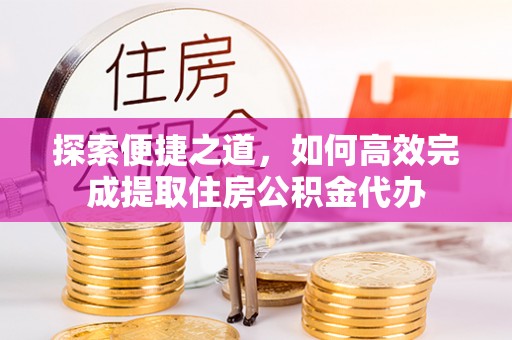 宏伟探索便捷之道，如何高效完成提取住房公积金代办