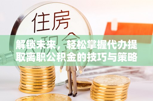 宏伟解锁未来，轻松掌握代办提取离职公积金的技巧与策略