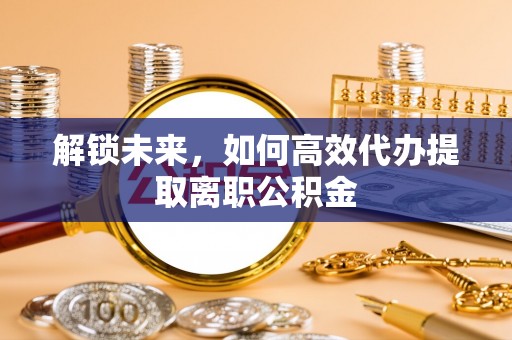 宏伟解锁未来，如何高效代办提取离职公积金