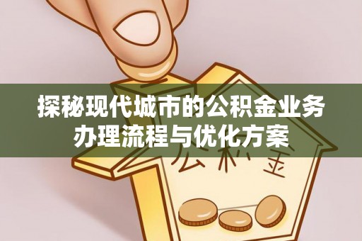 宏伟探秘现代城市的公积金业务办理流程与优化方案