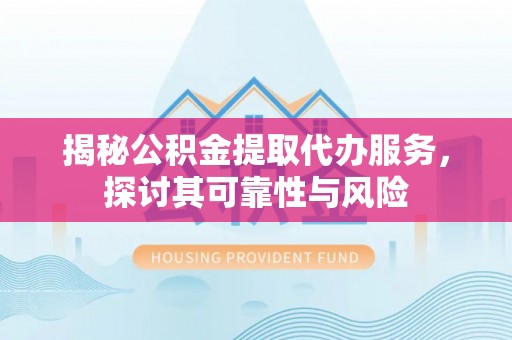 宏伟揭秘公积金提取代办服务，探讨其可靠性与风险