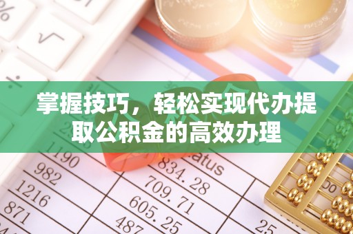 宏伟掌握技巧，轻松实现代办提取公积金的高效办理
