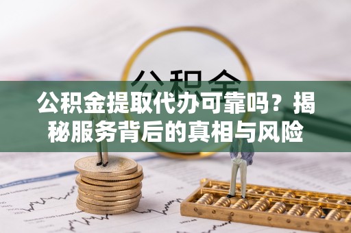 宏伟公积金提取代办可靠吗？揭秘服务背后的真相与风险