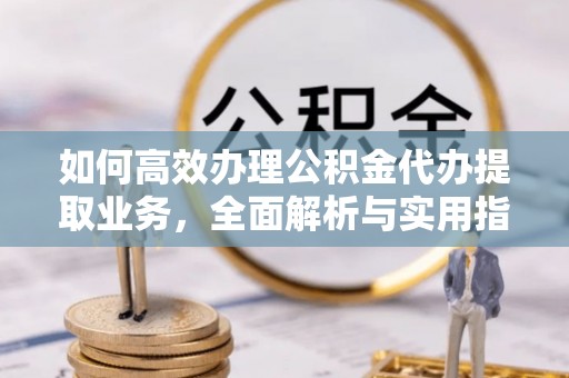 宏伟如何高效办理公积金代办提取业务，全面解析与实用指南