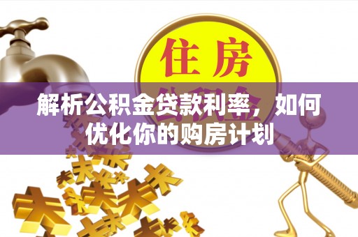 宏伟解析公积金贷款利率，如何优化你的购房计划