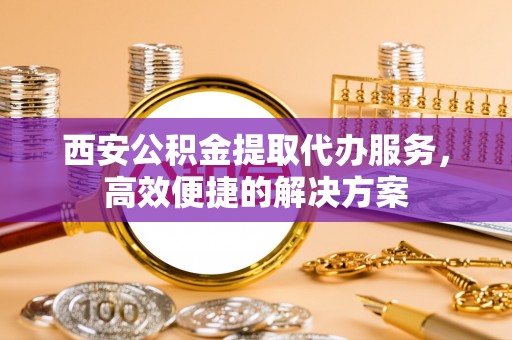 宏伟西安公积金提取代办服务，高效便捷的解决方案