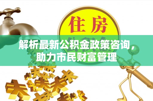 宏伟解析最新公积金政策咨询，助力市民财富管理