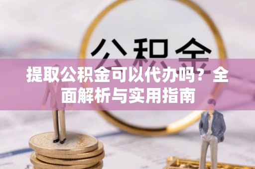 宏伟提取公积金可以代办吗？全面解析与实用指南