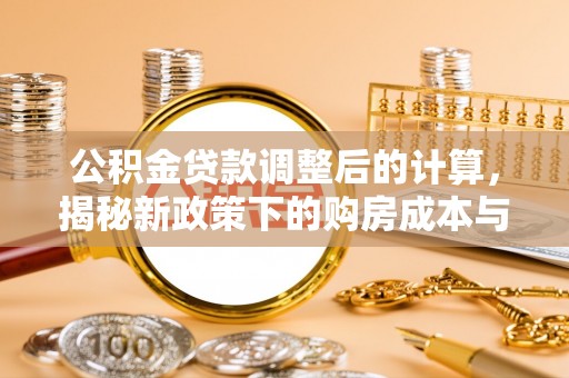 宏伟公积金贷款调整后的计算，揭秘新政策下的购房成本与规划策略