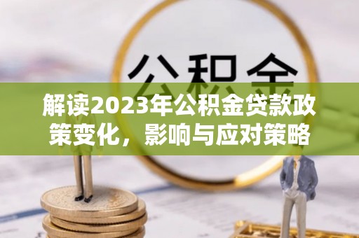 宏伟解读2023年公积金贷款政策变化，影响与应对策略