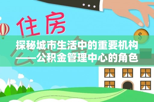 宏伟探秘城市生活中的重要机构——公积金管理中心的角色与意义