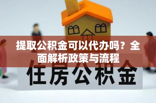 宏伟提取公积金可以代办吗？全面解析政策与流程