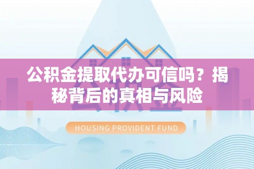 宏伟公积金提取代办可信吗？揭秘背后的真相与风险