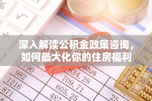 宏伟深入解读公积金政策咨询，如何最大化你的住房福利