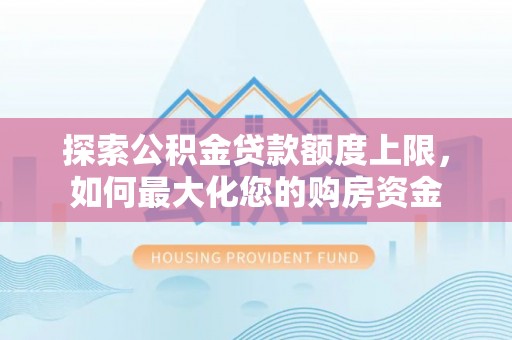 宏伟探索公积金贷款额度上限，如何最大化您的购房资金