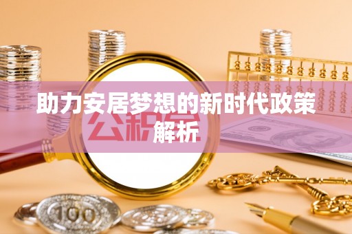 宏伟助力安居梦想的新时代政策解析
