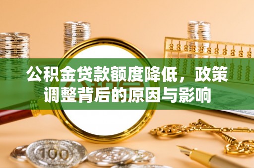 宏伟公积金贷款额度降低，政策调整背后的原因与影响