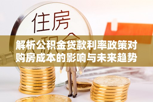 宏伟解析公积金贷款利率政策对购房成本的影响与未来趋势