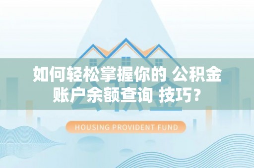 宏伟如何轻松掌握你的 公积金账户余额查询 技巧？