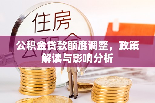 宏伟公积金贷款额度调整，政策解读与影响分析