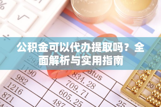 宏伟公积金可以代办提取吗？全面解析与实用指南