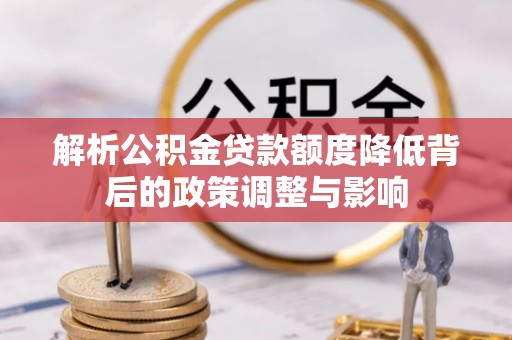 宏伟解析公积金贷款额度降低背后的政策调整与影响