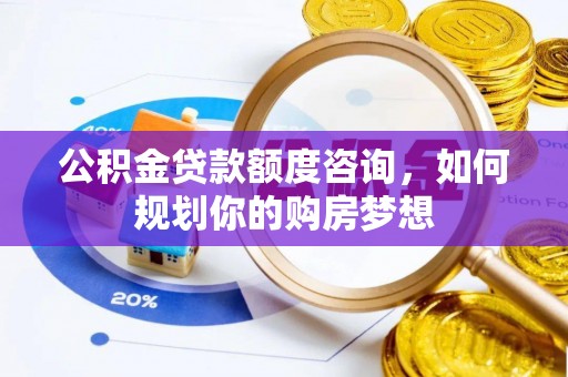 宏伟公积金贷款额度咨询，如何规划你的购房梦想