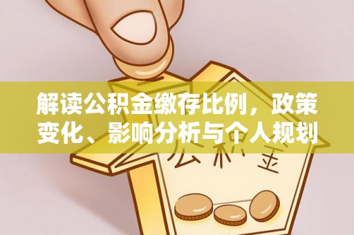 宏伟解读公积金缴存比例，政策变化、影响分析与个人规划
