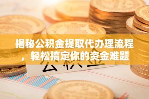 宏伟揭秘公积金提取代办理流程，轻松搞定你的资金难题