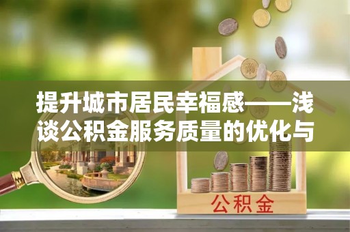 宏伟提升城市居民幸福感——浅谈公积金服务质量的优化与未来