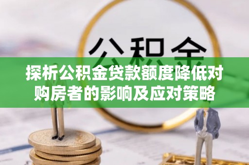 宏伟探析公积金贷款额度降低对购房者的影响及应对策略