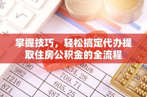宏伟掌握技巧，轻松搞定代办提取住房公积金的全流程