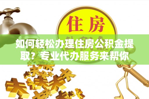 宏伟如何轻松办理住房公积金提取？专业代办服务来帮你