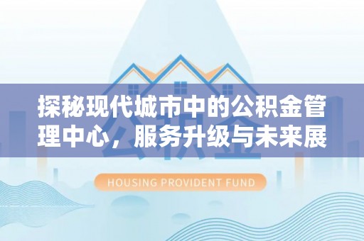 宏伟探秘现代城市中的公积金管理中心，服务升级与未来展望