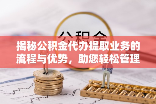 宏伟揭秘公积金代办提取业务的流程与优势，助您轻松管理财务
