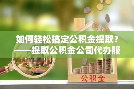 宏伟如何轻松搞定公积金提取？——提取公积金公司代办服务全解析
