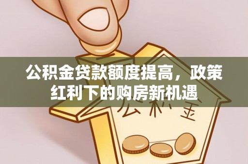 宏伟公积金贷款额度提高，政策红利下的购房新机遇