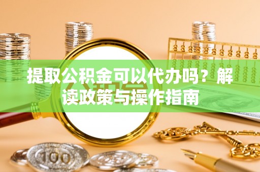 宏伟提取公积金可以代办吗？解读政策与操作指南
