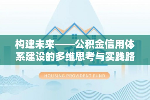 宏伟构建未来——公积金信用体系建设的多维思考与实践路径