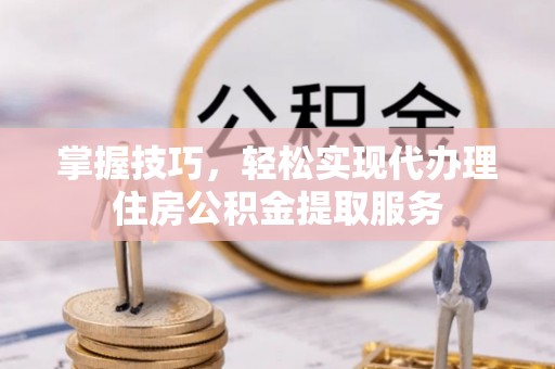 宏伟掌握技巧，轻松实现代办理住房公积金提取服务