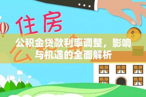 宏伟公积金贷款利率调整，影响与机遇的全面解析