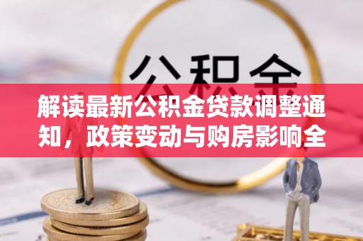宏伟解读最新公积金贷款调整通知，政策变动与购房影响全解析