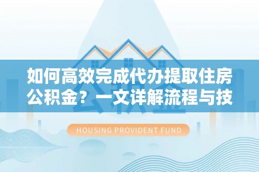 宏伟如何高效完成代办提取住房公积金？一文详解流程与技巧