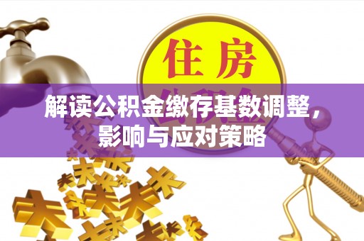 宏伟解读公积金缴存基数调整，影响与应对策略