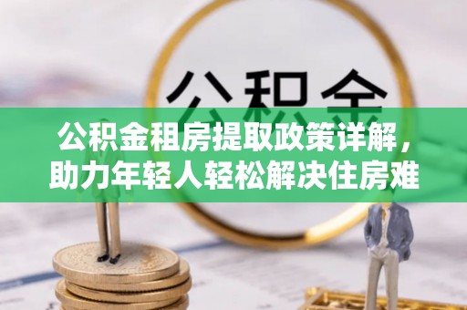 宏伟公积金租房提取政策详解，助力年轻人轻松解决住房难题