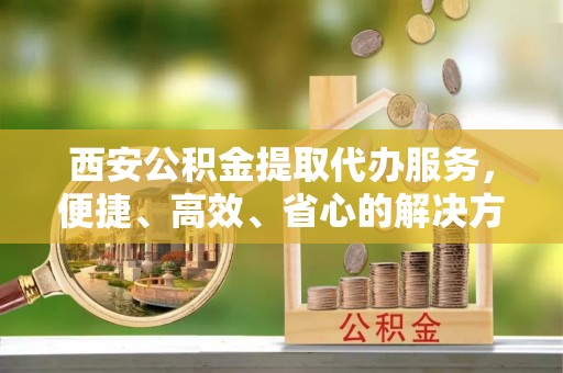 宏伟西安公积金提取代办服务，便捷、高效、省心的解决方案