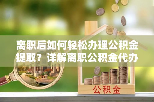 宏伟离职后如何轻松办理公积金提取？详解离职公积金代办提取流程