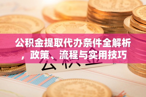 宏伟公积金提取代办条件全解析，政策、流程与实用技巧