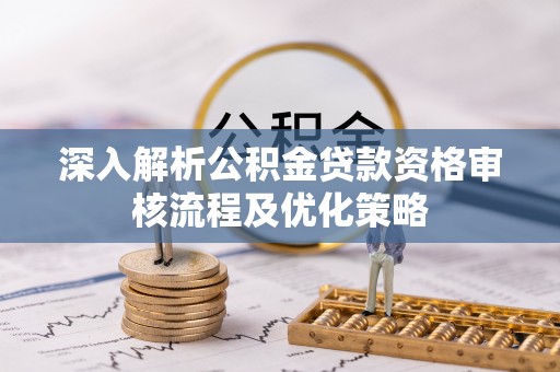 宏伟深入解析公积金贷款资格审核流程及优化策略